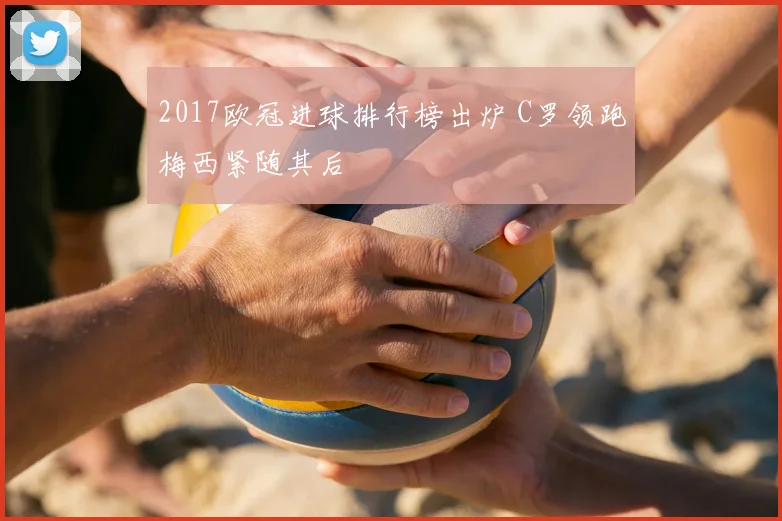 2017欧冠进球排行榜出炉 C罗领跑梅西紧随其后