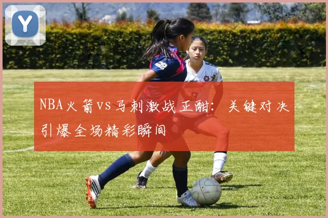NBA火箭vs马刺激战正酣:关键对决引爆全场精彩瞬间