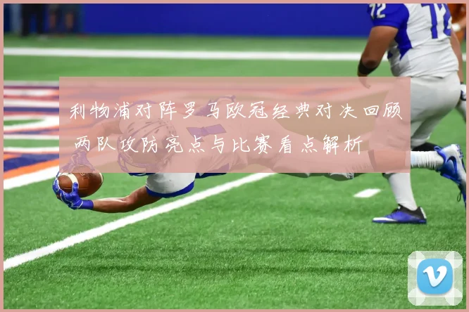 利物浦对阵罗马欧冠经典对决回顾 两队攻防亮点与比赛看点解析