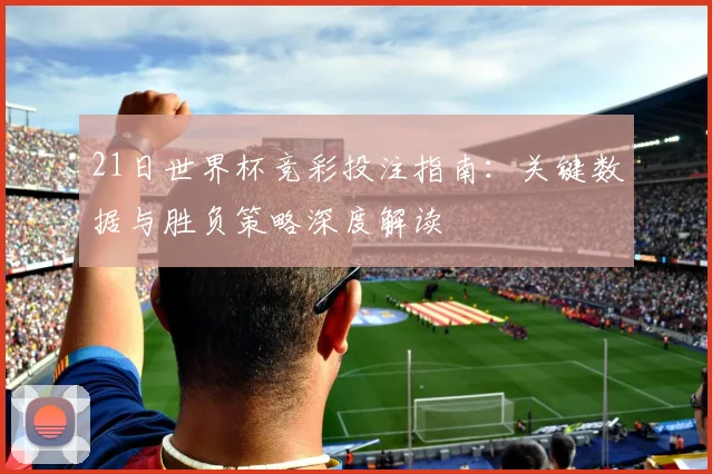 21日世界杯竞彩投注指南：关键数据与胜负策略深度解读