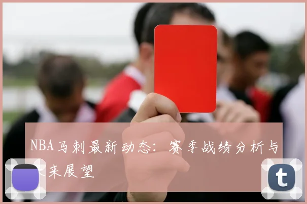 NBA马刺最新动态：赛季战绩分析与未来展望