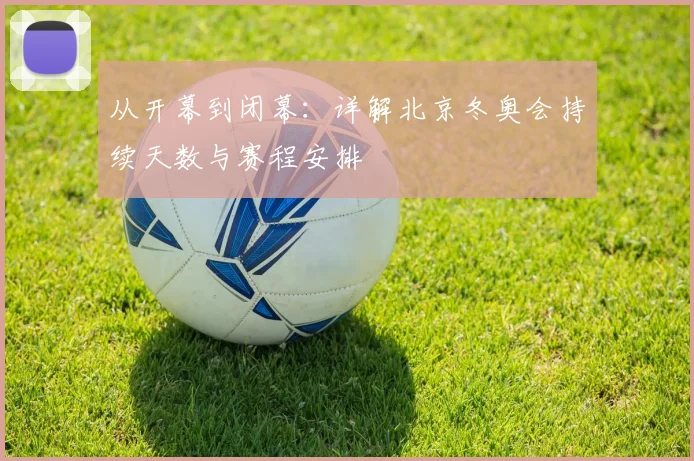 从开幕到闭幕：详解北京冬奥会持续天数与赛程安排