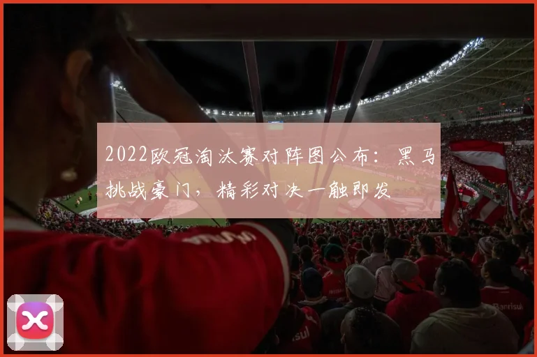 2022欧冠淘汰赛对阵图公布：黑马挑战豪门，精彩对决一触即发