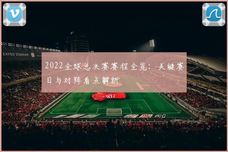 2022全球总决赛赛程全览：关键赛日与对阵看点解析
