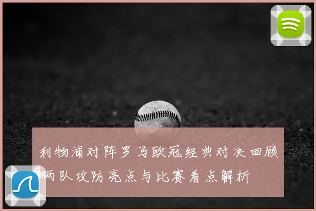 利物浦对阵罗马欧冠经典对决回顾 两队攻防亮点与比赛看点解析