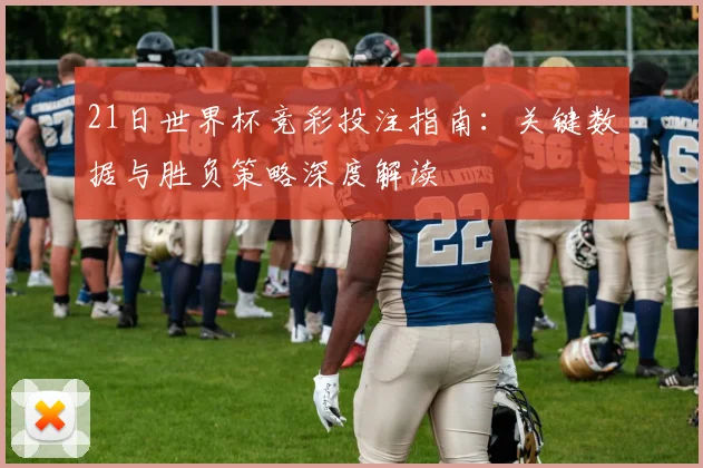 21日世界杯竞彩投注指南：关键数据与胜负策略深度解读