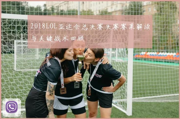 2018LOL亚运会总决赛决赛赛果解读与关键战术回顾