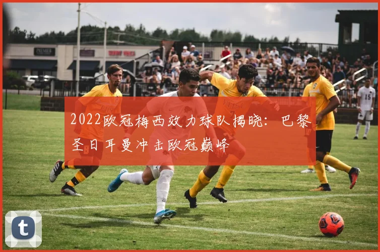 2022欧冠梅西效力球队揭晓：巴黎圣日耳曼冲击欧冠巅峰