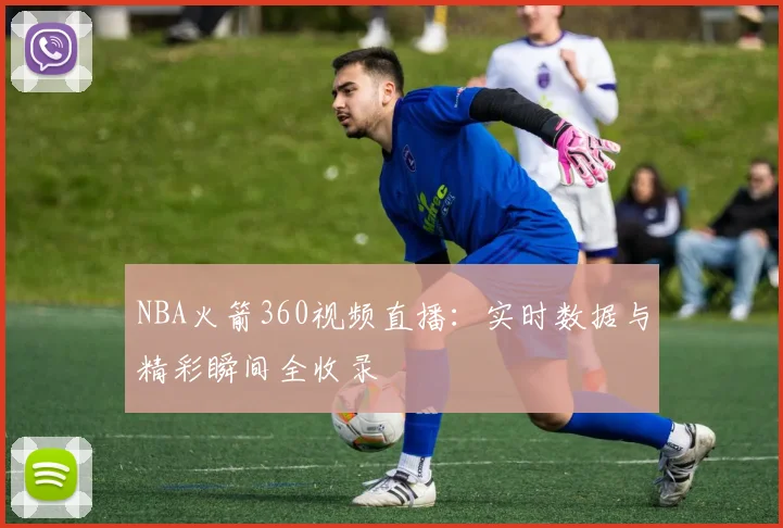 NBA火箭360视频直播：实时数据与精彩瞬间全收录