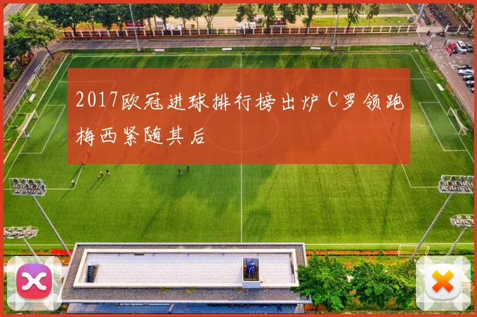 2017欧冠进球排行榜出炉 C罗领跑梅西紧随其后