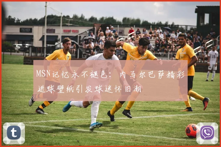 MSN记忆永不褪色：内马尔巴萨精彩进球壁纸引发球迷怀旧潮