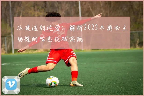 从建造到运营：解析2022冬奥会主场馆的绿色低碳实践