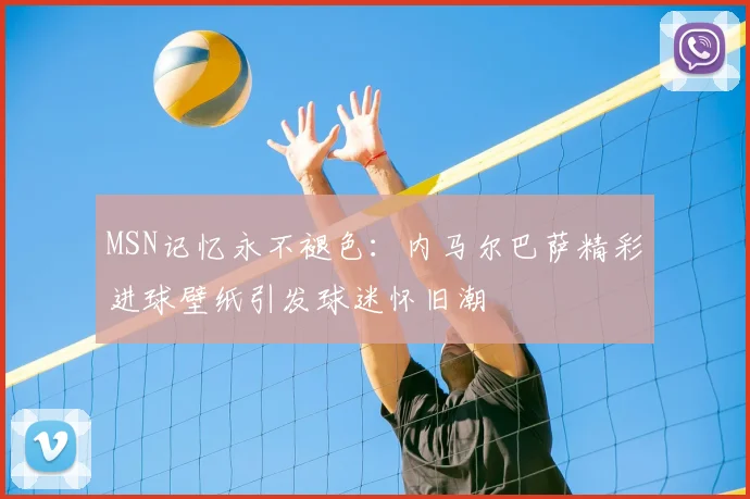 MSN记忆永不褪色：内马尔巴萨精彩进球壁纸引发球迷怀旧潮