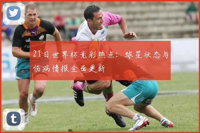 21日世界杯竞彩热点：球星状态与伤病情报全面更新