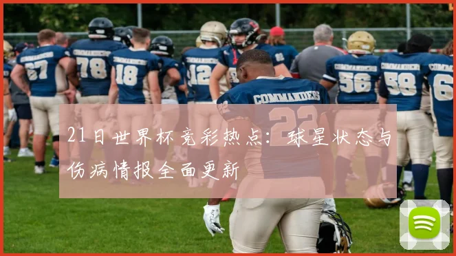 21日世界杯竞彩热点：球星状态与伤病情报全面更新