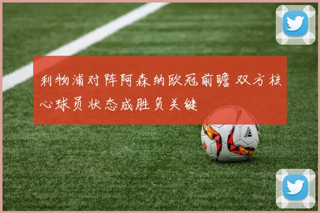 利物浦对阵阿森纳欧冠前瞻 双方核心球员状态成胜负关键
