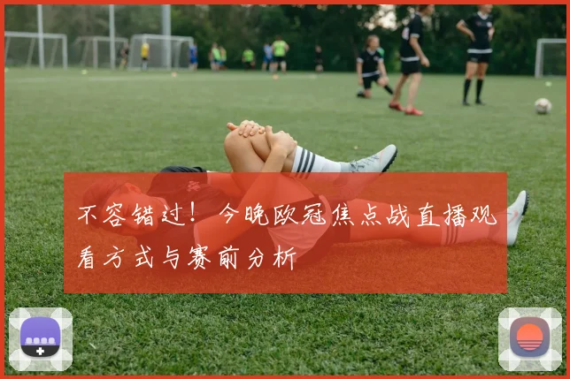 不容错过！今晚欧冠焦点战直播观看方式与赛前分析