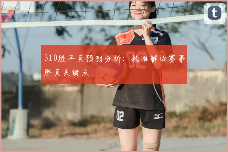 310胜平负预测分析：精准解读赛事胜负关键点