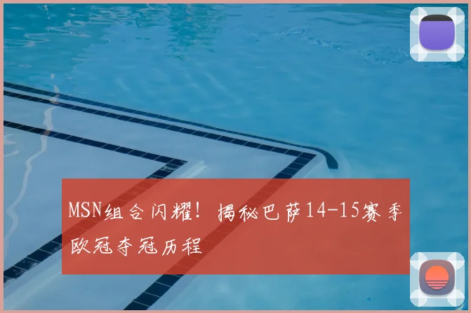 MSN组合闪耀！揭秘巴萨14-15赛季欧冠夺冠历程